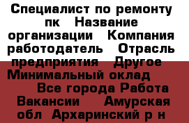 Специалист по ремонту пк › Название организации ­ Компания-работодатель › Отрасль предприятия ­ Другое › Минимальный оклад ­ 20 000 - Все города Работа » Вакансии   . Амурская обл.,Архаринский р-н